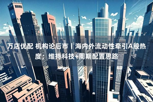 万店优配 机构论后市丨海内外流动性牵引A股热度；维持科技+周期配置思路