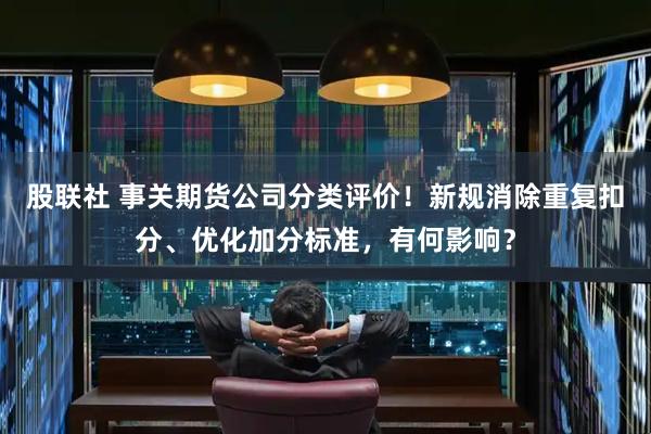 股联社 事关期货公司分类评价！新规消除重复扣分、优化加分标准，有何影响？