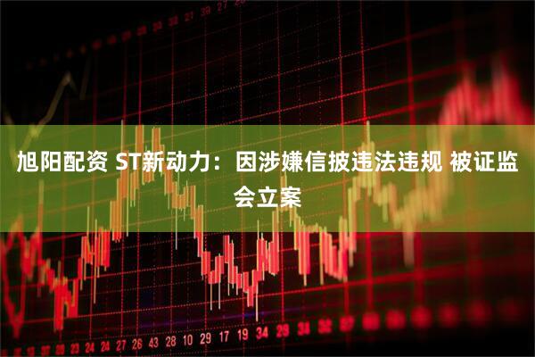 旭阳配资 ST新动力：因涉嫌信披违法违规 被证监会立案