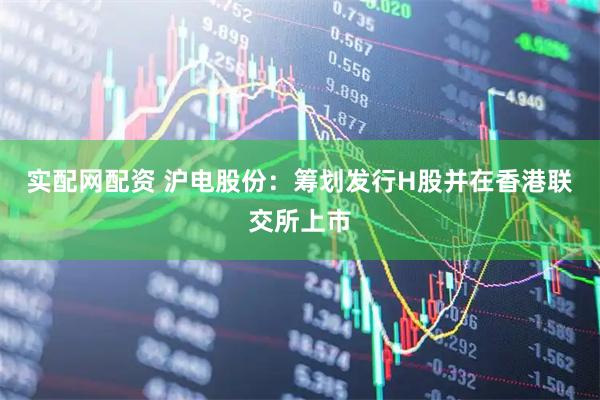 实配网配资 沪电股份：筹划发行H股并在香港联交所上市