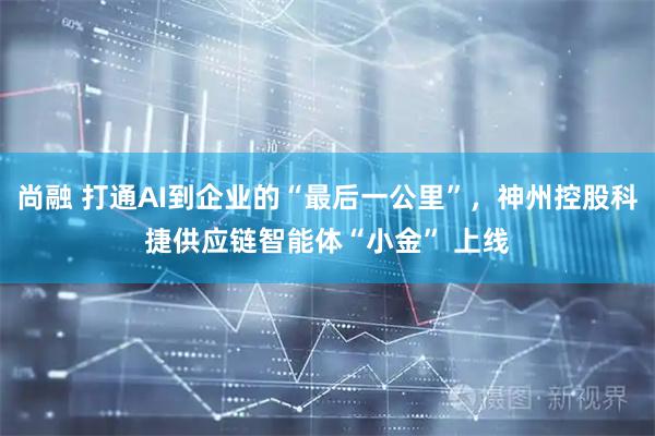 尚融 打通AI到企业的“最后一公里”，神州控股科捷供应链智能体“小金” 上线
