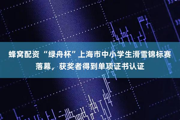 蜂窝配资 “绿舟杯”上海市中小学生滑雪锦标赛落幕，获奖者得到单项证书认证