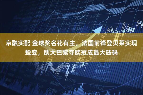 京融实配 金球奖名花有主，法国前锋登贝莱实现蜕变，助大巴黎夺欧冠成最大砝码