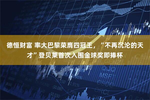 德恒财富 率大巴黎荣膺四冠王，“不再沉沦的天才”登贝莱首次入围金球奖即捧杯