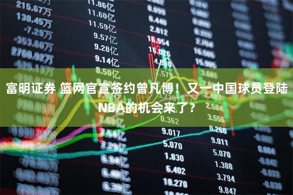 富明证券 篮网官宣签约曾凡博！又一中国球员登陆NBA的机会来了？