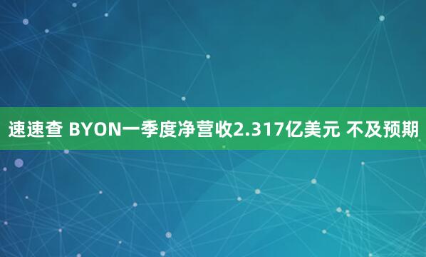 速速查 BYON一季度净营收2.317亿美元 不及预期