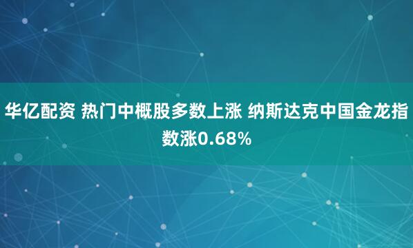 华亿配资 热门中概股多数上涨 纳斯达克中国金龙指数涨0.68%
