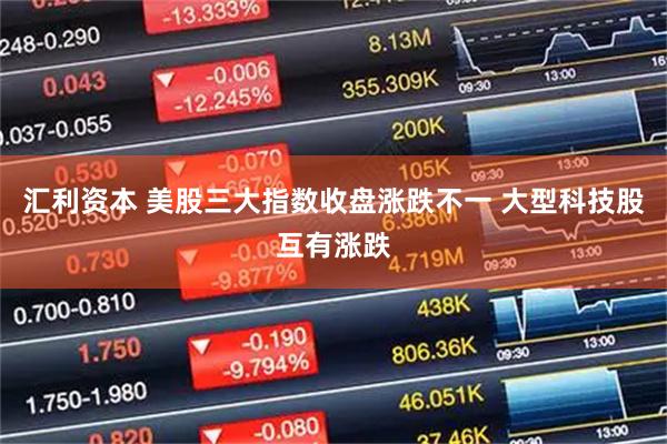 汇利资本 美股三大指数收盘涨跌不一 大型科技股互有涨跌
