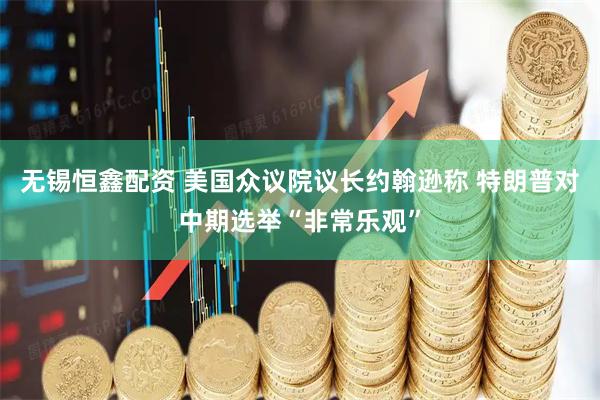 无锡恒鑫配资 美国众议院议长约翰逊称 特朗普对中期选举“非常乐观”