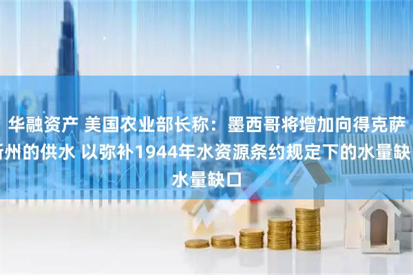 华融资产 美国农业部长称：墨西哥将增加向得克萨斯州的供水 以弥补1944年水资源条约规定下的水量缺口