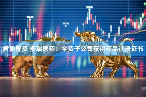 君盈配资 多瑞医药：全资子公司获得药品注册证书