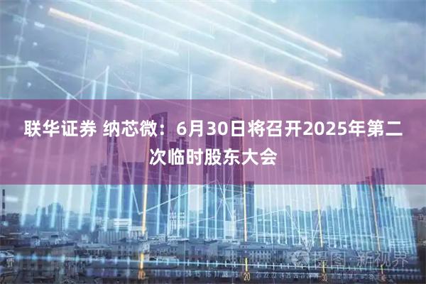 联华证券 纳芯微：6月30日将召开2025年第二次临时股东大会