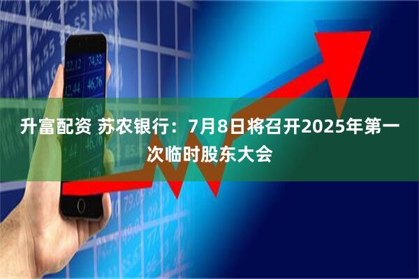升富配资 苏农银行：7月8日将召开2025年第一次临时股东大会