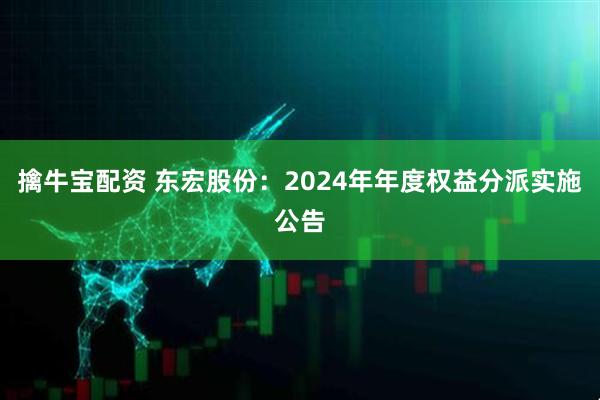 擒牛宝配资 东宏股份：2024年年度权益分派实施公告