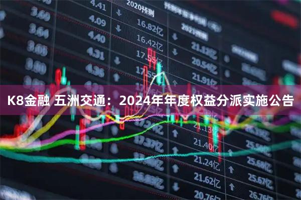K8金融 五洲交通：2024年年度权益分派实施公告