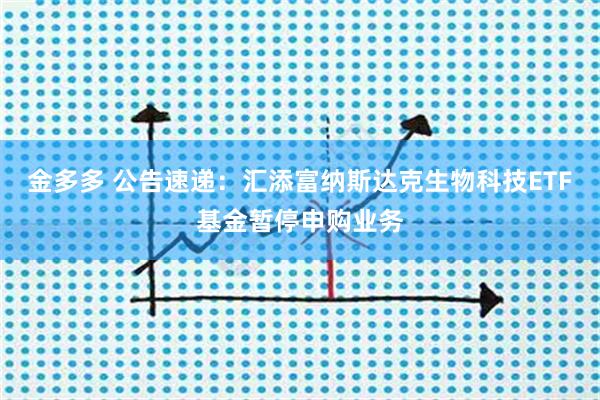 金多多 公告速递：汇添富纳斯达克生物科技ETF基金暂停申购业务