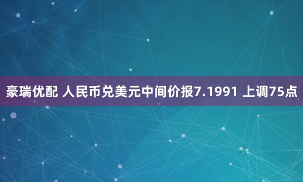 豪瑞优配 人民币兑美元中间价报7.1991 上调75点