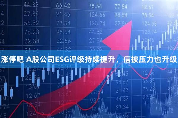 涨停吧 A股公司ESG评级持续提升，信披压力也升级