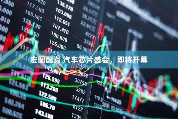 宏图配资 汽车芯片盛会，即将开幕