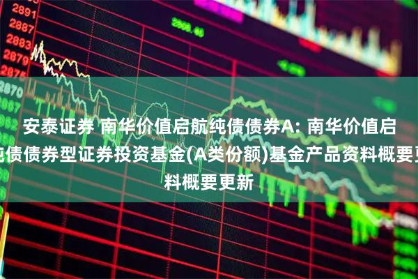 安泰证券 南华价值启航纯债债券A: 南华价值启航纯债债券型证券投资基金(A类份额)基金产品资料概要更新