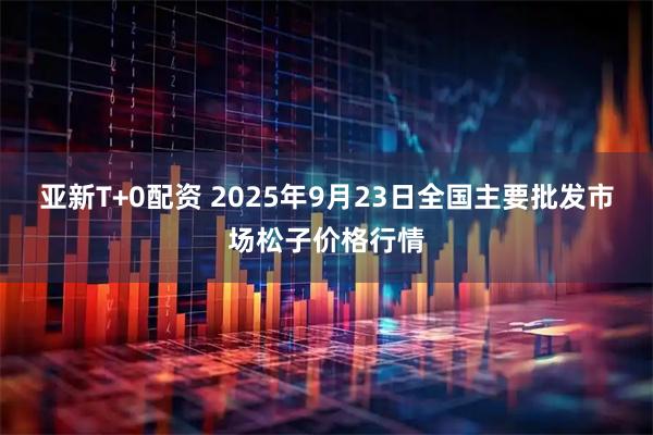 亚新T+0配资 2025年9月23日全国主要批发市场松子价格行情