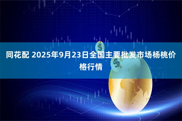 同花配 2025年9月23日全国主要批发市场杨桃价格行情
