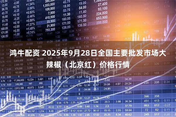 鸿牛配资 2025年9月28日全国主要批发市场大辣椒（北京红）价格行情