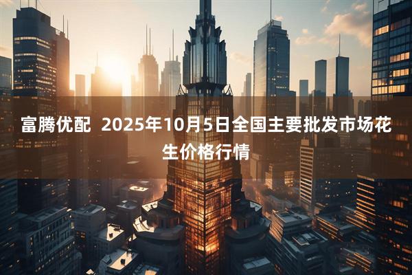 富腾优配  2025年10月5日全国主要批发市场花生价格行情