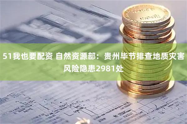 51我也要配资 自然资源部：贵州毕节排查地质灾害风险隐患2981处