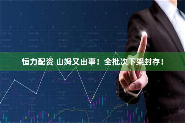 恒力配资 山姆又出事！全批次下架封存！