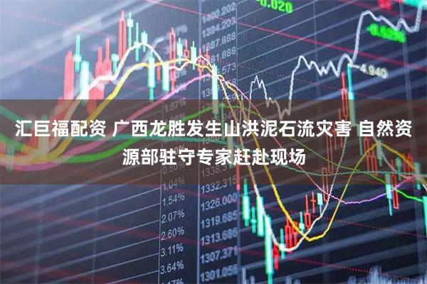 汇巨福配资 广西龙胜发生山洪泥石流灾害 自然资源部驻守专家赶赴现场