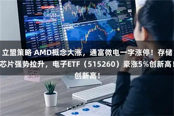 立盟策略 AMD概念大涨，通富微电一字涨停！存储芯片强势拉升，电子ETF（515260）豪涨5%创新高！