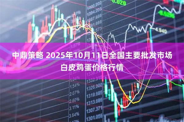 中鼎策略 2025年10月11日全国主要批发市场白皮鸡蛋价格行情