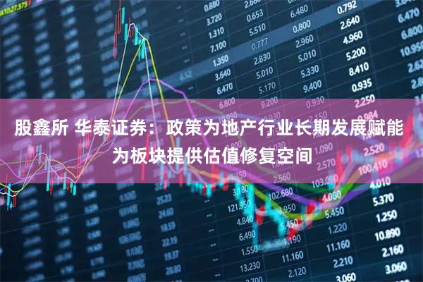 股鑫所 华泰证券：政策为地产行业长期发展赋能 为板块提供估值修复空间