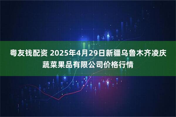 粤友钱配资 2025年4月29日新疆乌鲁木齐凌庆蔬菜果品有限公司价格行情