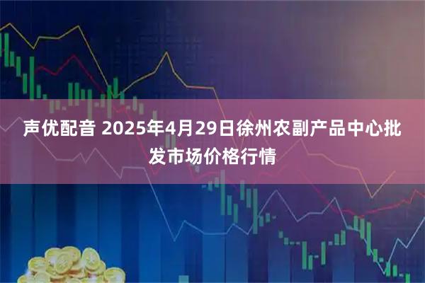 声优配音 2025年4月29日徐州农副产品中心批发市场价格行情