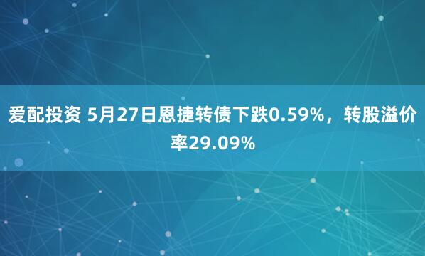 爱配投资 5月27日恩捷转债下跌0.59%，转股溢价率29.09%
