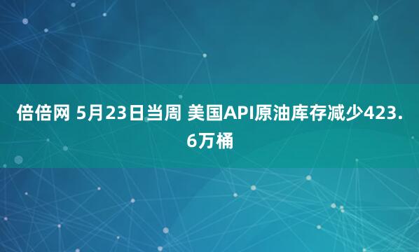 倍倍网 5月23日当周 美国API原油库存减少423.6万桶