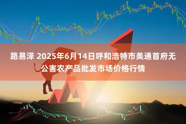 路易泽 2025年6月14日呼和浩特市美通首府无公害农产品批发市场价格行情