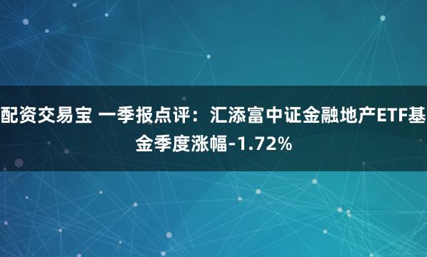 配资交易宝 一季报点评：汇添富中证金融地产ETF基金季度涨幅-1.72%