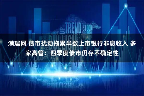 满瑞网 债市扰动拖累半数上市银行非息收入 多家高管：四季度债市仍存不确定性