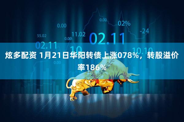 炫多配资 1月21日华阳转债上涨078%，转股溢价率186%