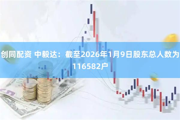 创同配资 中毅达：截至2026年1月9日股东总人数为116582户