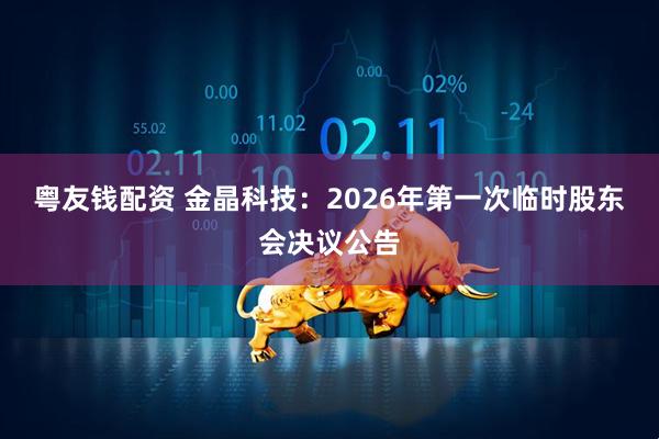 粤友钱配资 金晶科技：2026年第一次临时股东会决议公告