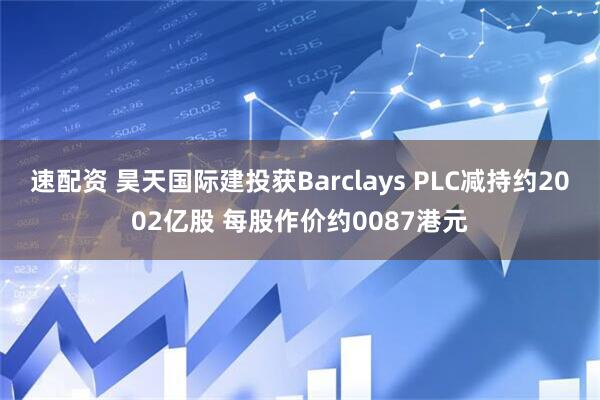 速配资 昊天国际建投获Barclays PLC减持约2002亿股 每股作价约0087港元