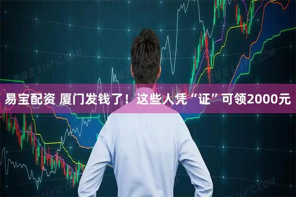 易宝配资 厦门发钱了！这些人凭“证”可领2000元