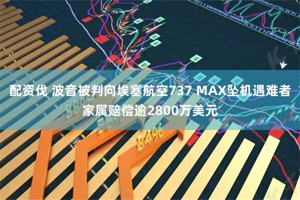 配资伐 波音被判向埃塞航空737 MAX坠机遇难者家属赔偿逾2800万美元