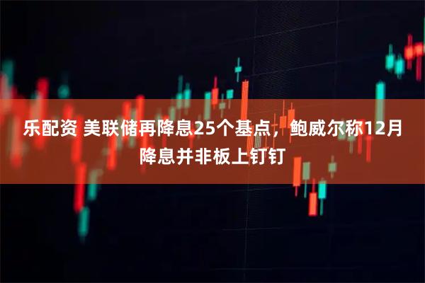 乐配资 美联储再降息25个基点，鲍威尔称12月降息并非板上钉钉