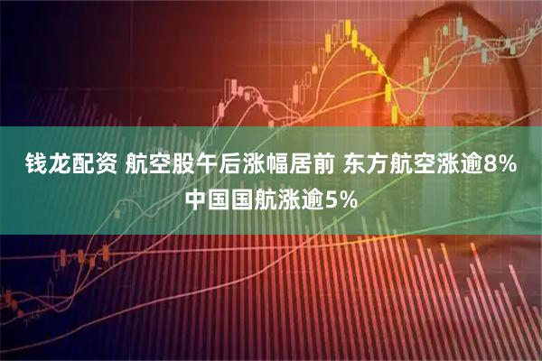 钱龙配资 航空股午后涨幅居前 东方航空涨逾8%中国国航涨逾5%