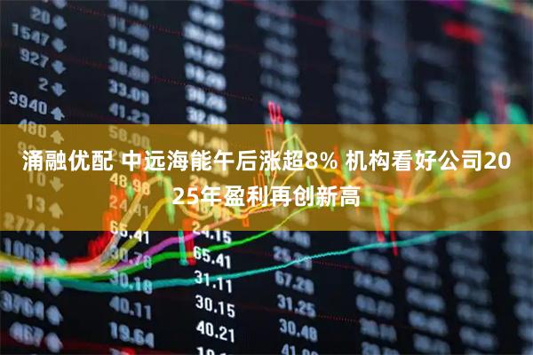 涌融优配 中远海能午后涨超8% 机构看好公司2025年盈利再创新高